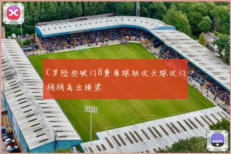 C罗险些破门B费角球助攻头球攻门稍稍高出横梁