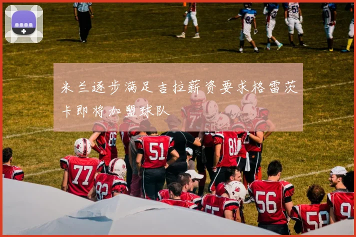 米兰逐步满足吉拉薪资要求格雷茨卡即将加盟球队