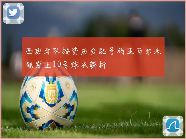 西班牙队按资历分配号码亚马尔未能穿上10号球衣解析