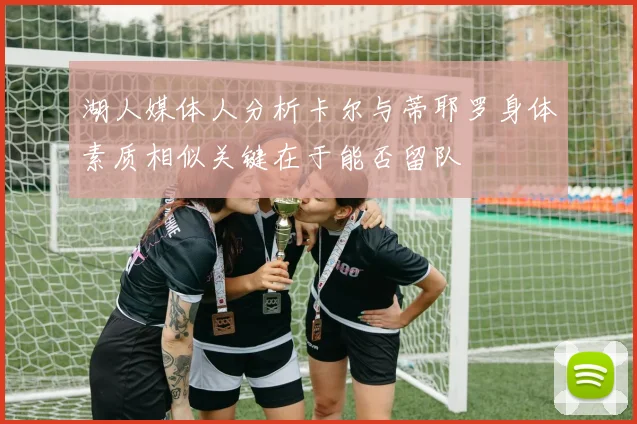 湖人媒体人分析卡尔与蒂耶罗身体素质相似关键在于能否留队