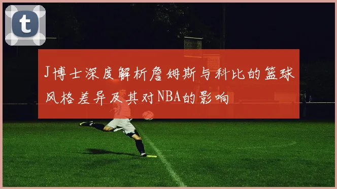 J博士深度解析詹姆斯与科比的篮球风格差异及其对NBA的影响