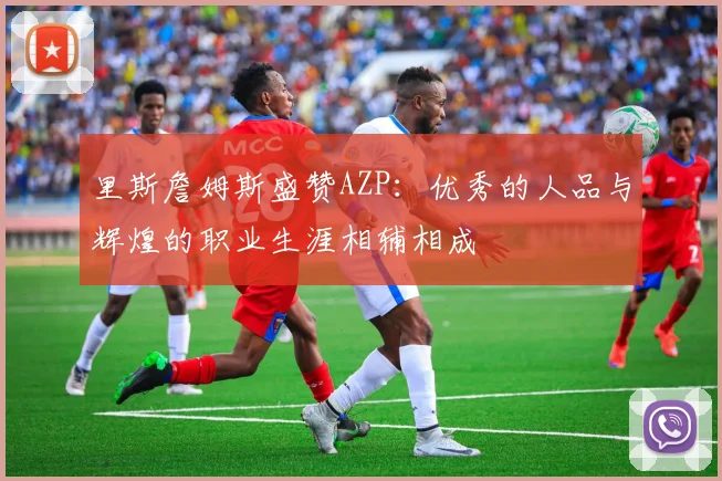 里斯詹姆斯盛赞AZP：优秀的人品与辉煌的职业生涯相辅相成