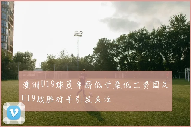 澳洲U19球员年薪低于最低工资国足U19战胜对手引发关注