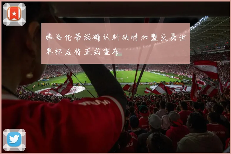 弗洛伦蒂诺确认科纳特加盟交易世界杯后将正式宣布