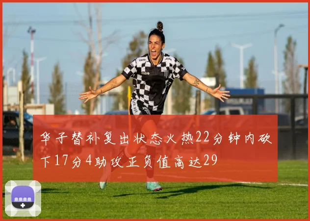 华子替补复出状态火热22分钟内砍下17分4助攻正负值高达29