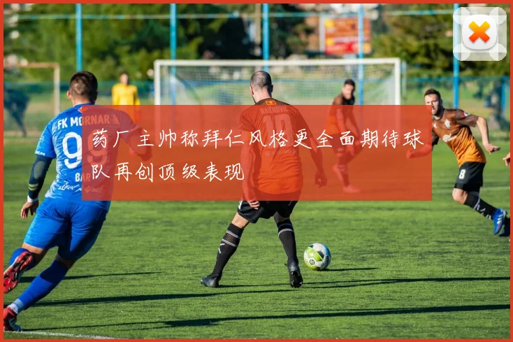 药厂主帅称拜仁风格更全面期待球队再创顶级表现