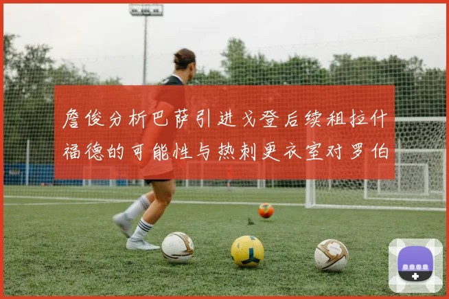 詹俊分析巴萨引进戈登后续租拉什福德的可能性与热刺更衣室对罗伯逊的需求