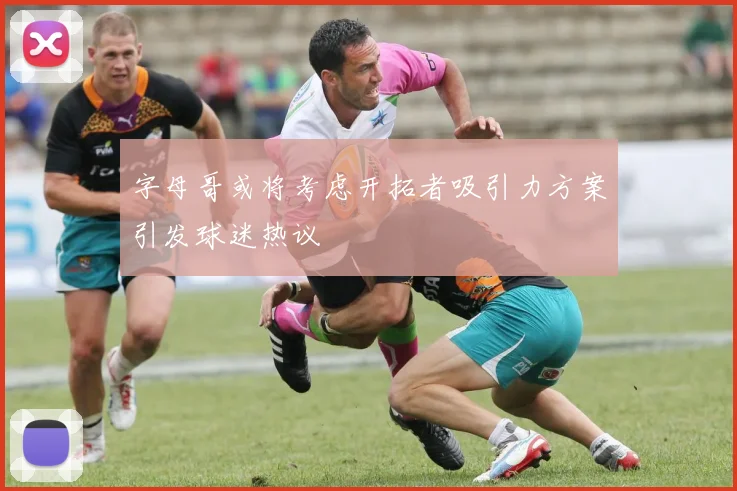 字母哥或将考虑开拓者吸引力方案引发球迷热议