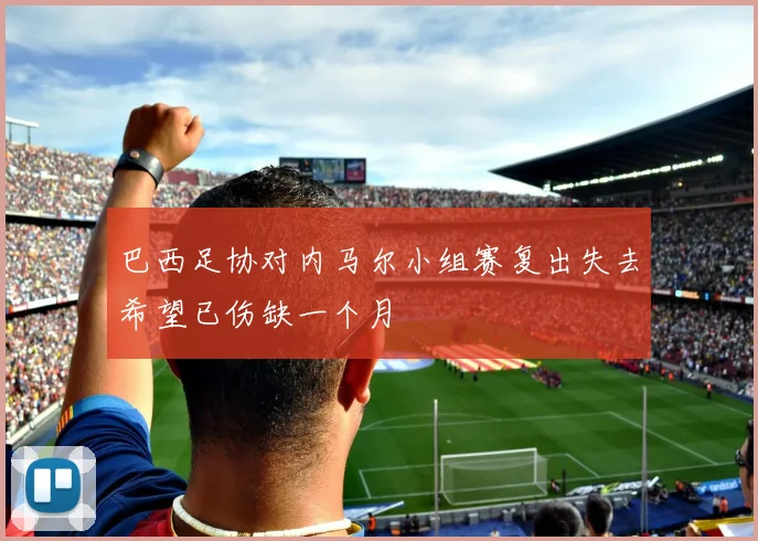巴西足协对内马尔小组赛复出失去希望已伤缺一个月