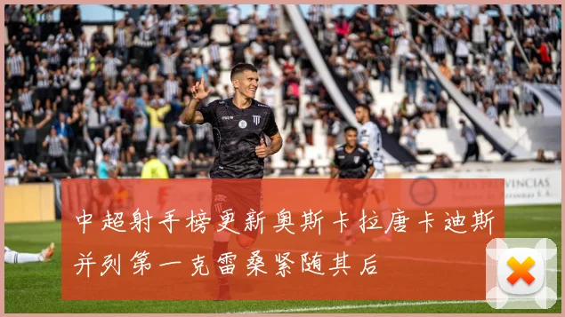 中超射手榜更新奥斯卡拉唐卡迪斯并列第一克雷桑紧随其后