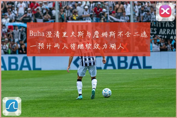 Buha澄清里夫斯与詹姆斯不会二选一预计两人将继续效力湖人