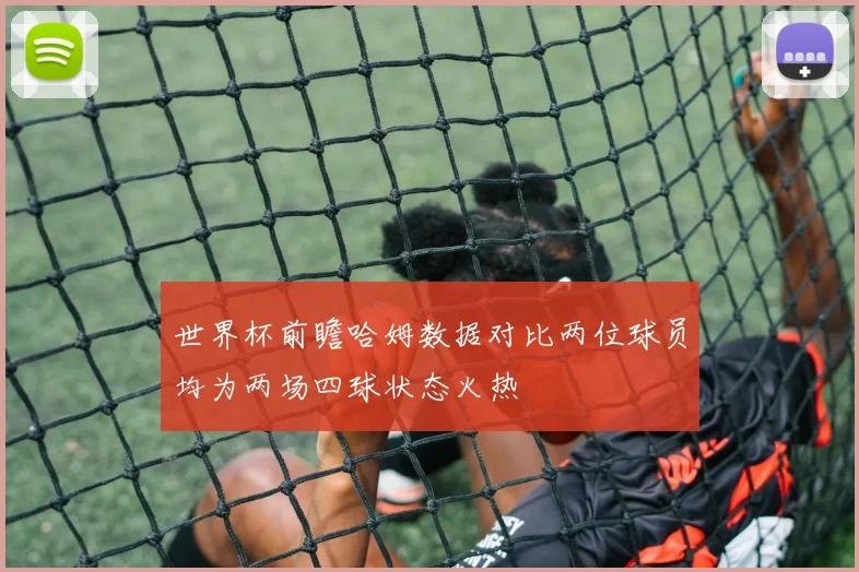 世界杯前瞻哈姆数据对比两位球员均为两场四球状态火热