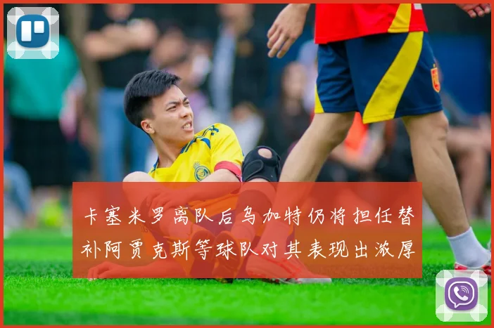 卡塞米罗离队后乌加特仍将担任替补阿贾克斯等球队对其表现出浓厚兴趣