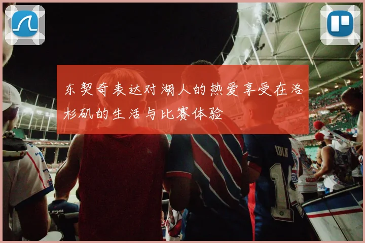 东契奇表达对湖人的热爱享受在洛杉矶的生活与比赛体验