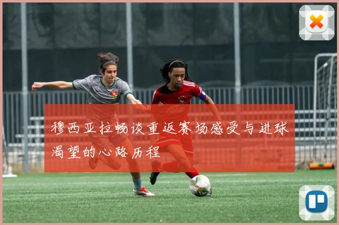 穆西亚拉畅谈重返赛场感受与进球渴望的心路历程