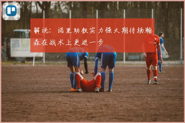 解说：诺里助教实力强大期待杨瀚森在战术上更进一步