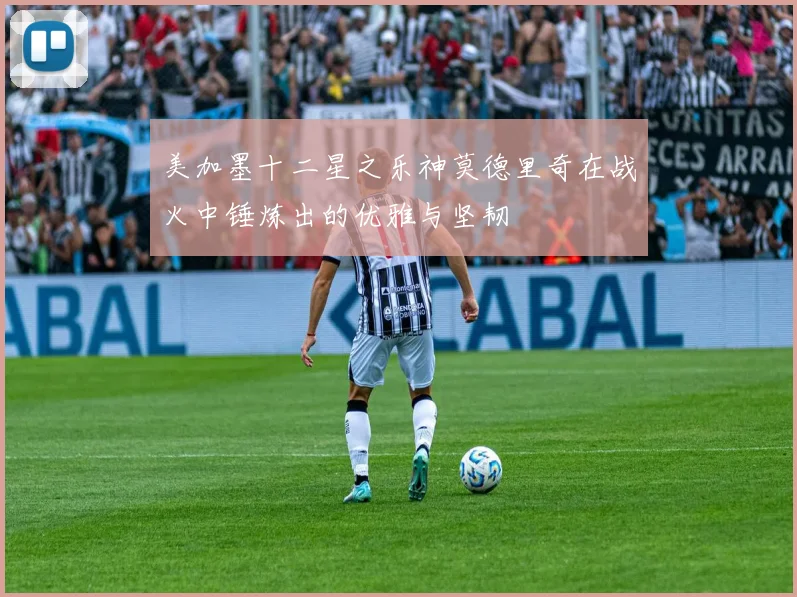 美加墨十二星之乐神莫德里奇在战火中锤炼出的优雅与坚韧