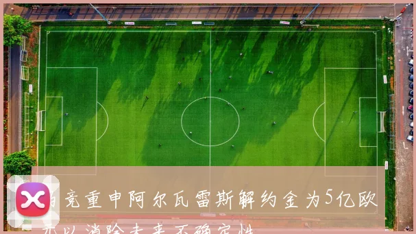 马竞重申阿尔瓦雷斯解约金为5亿欧元以消除未来不确定性
