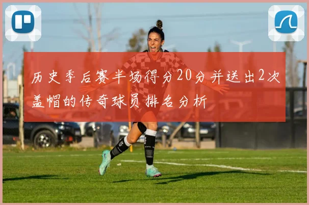 历史季后赛半场得分20分并送出2次盖帽的传奇球员排名分析