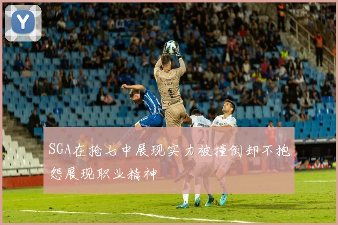 SGA在抢七中展现实力被撞倒却不抱怨展现职业精神