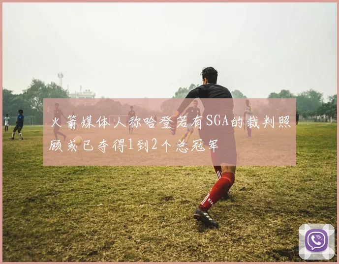 火箭媒体人称哈登若有SGA的裁判照顾或已夺得1到2个总冠军