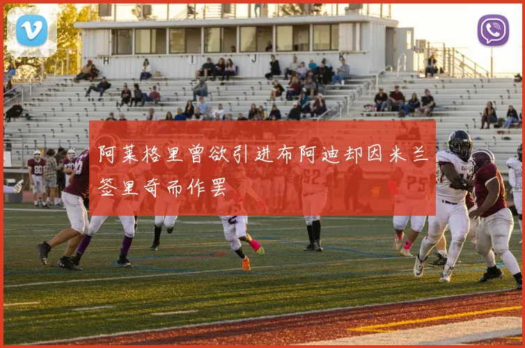 阿莱格里曾欲引进布阿迪却因米兰签里奇而作罢