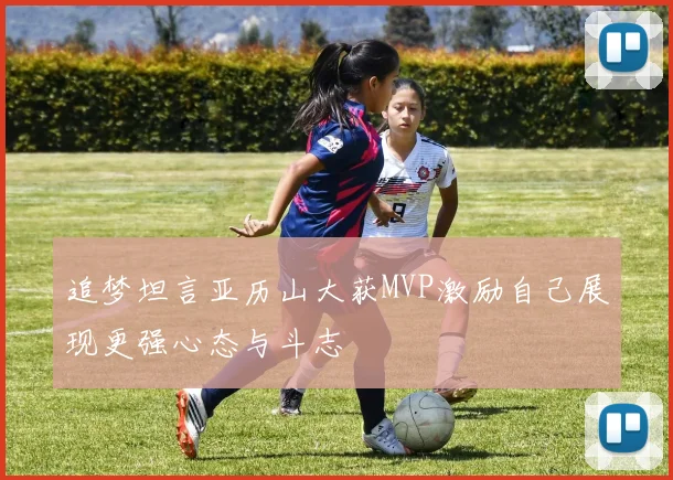追梦坦言亚历山大获MVP激励自己展现更强心态与斗志