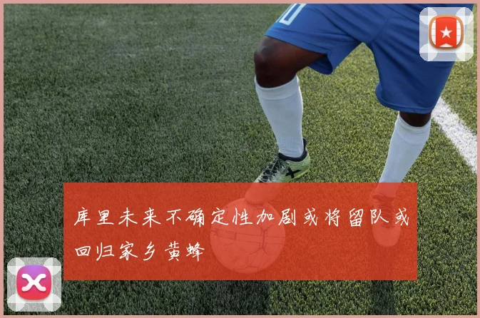库里未来不确定性加剧或将留队或回归家乡黄蜂