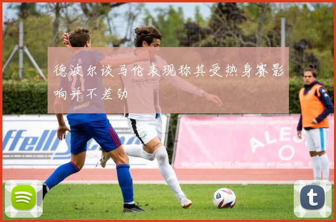 德波尔谈马伦表现称其受热身赛影响并不差劲