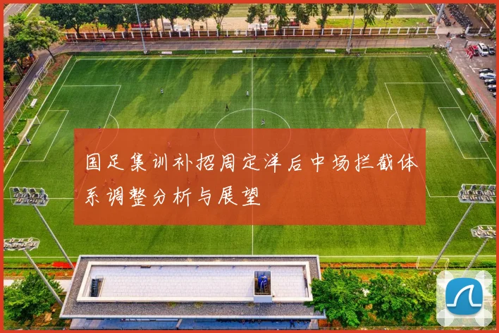 国足集训补招周定洋后中场拦截体系调整分析与展望