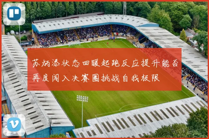 苏炳添状态回暖起跑反应提升能否再度闯入决赛圈挑战自我极限