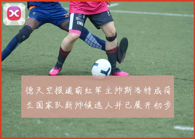 德天空报道前红军主帅斯洛特成荷兰国家队新帅候选人并已展开初步谈判